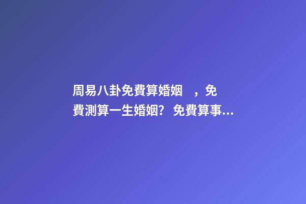 周易八卦免費算婚姻，免費測算一生婚姻？ 免費算事業運勢，免費測算八字，婚姻，事業，運勢是真的嗎？